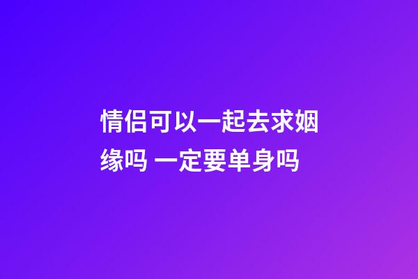 情侣可以一起去求姻缘吗 一定要单身吗